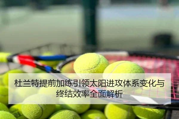 杜兰特提前加练引领太阳进攻体系变化与终结效率全面解析