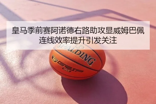 皇马季前赛阿诺德右路助攻显威姆巴佩连线效率提升引发关注