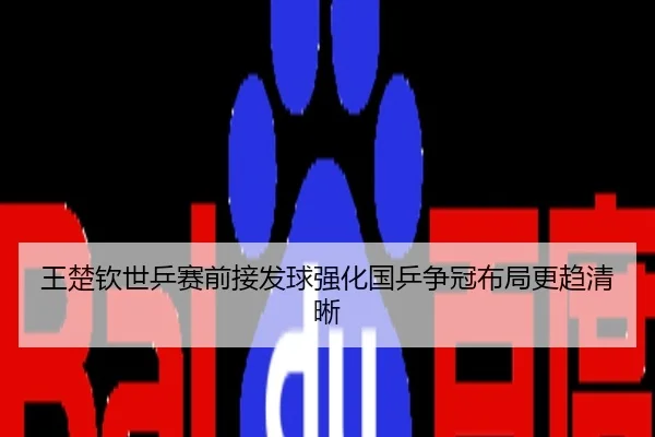 王楚钦世乒赛前接发球强化国乒争冠布局更趋清晰