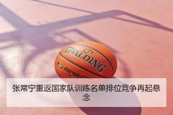 张常宁重返国家队训练名单排位竞争再起悬念