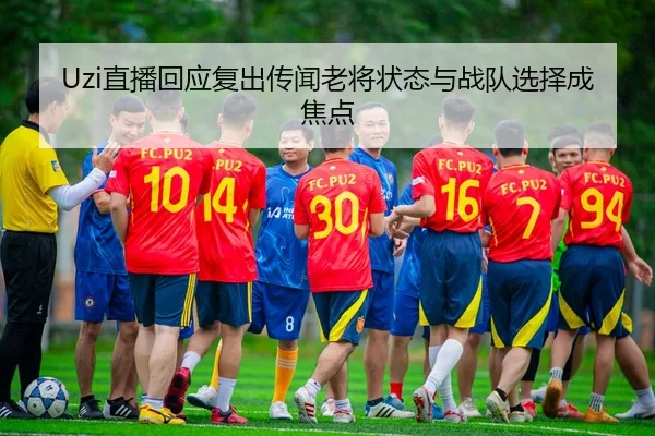 Uzi直播回应复出传闻老将状态与战队选择成焦点