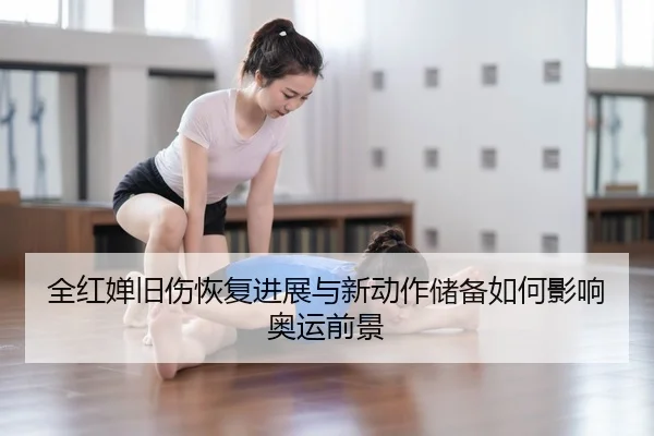 全红婵旧伤恢复进展与新动作储备如何影响奥运前景