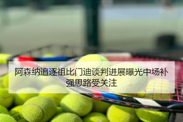 阿森纳追逐祖比门迪谈判进展曝光中场补强思路受关注