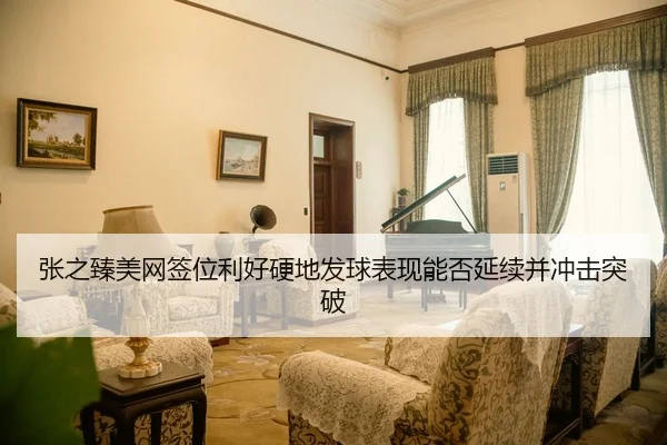 张之臻美网签位利好硬地发球表现能否延续并冲击突破