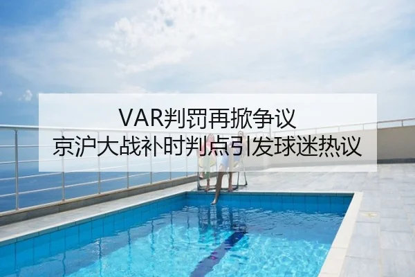 VAR判罚再掀争议 京沪大战补时判点引发球迷热议