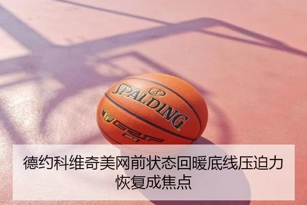 德约科维奇美网前状态回暖底线压迫力恢复成焦点
