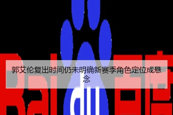 郭艾伦复出时间仍未明确新赛季角色定位成悬念